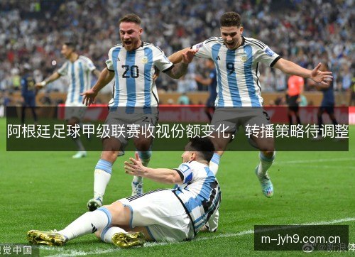 阿根廷足球甲级联赛收视份额变化，转播策略待调整
